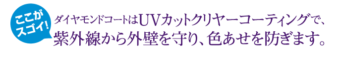 ダイヤモンドコートはUVカットクリヤーコーティングで、紫外線から外壁を守り、色あせを防ぎます。