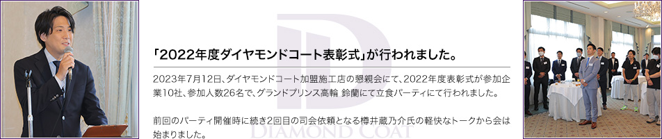 「2022年度ダイヤモンドコート表彰式」が行われました。2023年7月12日、ダイヤモンドコート加盟施工店の懇親会にて、2022年度表彰式が参加企業10社、参加人数26名で、グランドプリンス高輪 鈴蘭にて立食パーティにて行われました。前回のパーティ開催時に続き2回目の司会依頼となる樽井蔵乃介氏の軽快なトークから会は始まりました。