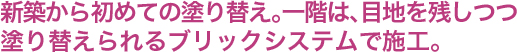 新築から初めての塗り替え。一階は、目的を残しつつ塗り替えられるブリックシステムで施行。