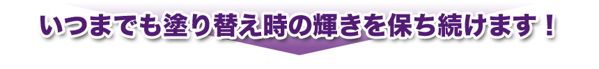 いつまでも塗り替え時の輝きを保ち続けます！