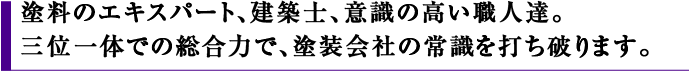 エキスパート、建築士、意識の高い職人達。　三位一体での総合力で、塗装会社の常識を打ち破ります。