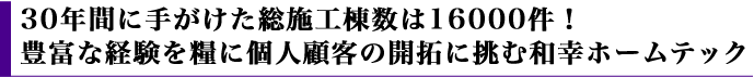 30年間に手がけた総施工棟数は16000件！豊富な経験を糧に個人顧客の開拓に挑む和幸ホームテック